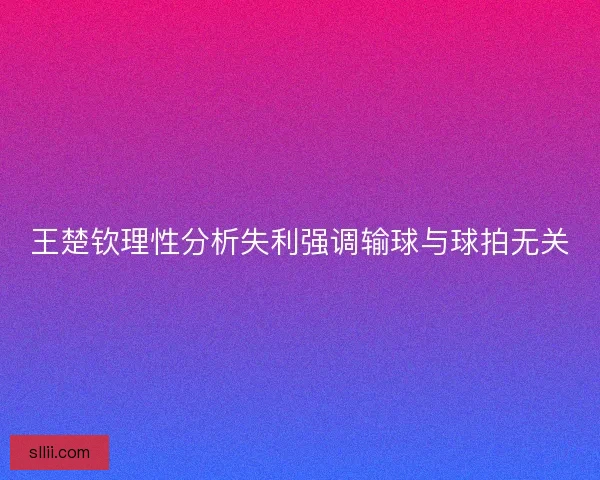 王楚钦理性分析失利强调输球与球拍无关