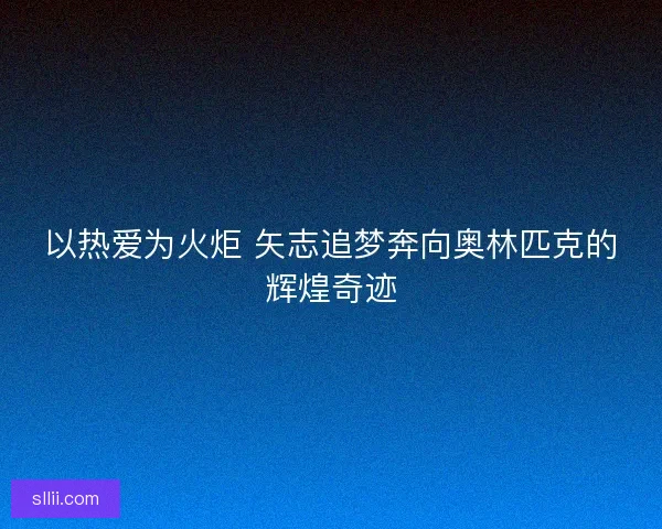 以热爱为火炬 矢志追梦奔向奥林匹克的辉煌奇迹