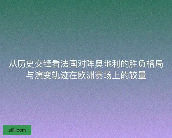 从历史交锋看法国对阵奥地利的胜负格局与演变轨迹在欧洲赛场上的较量