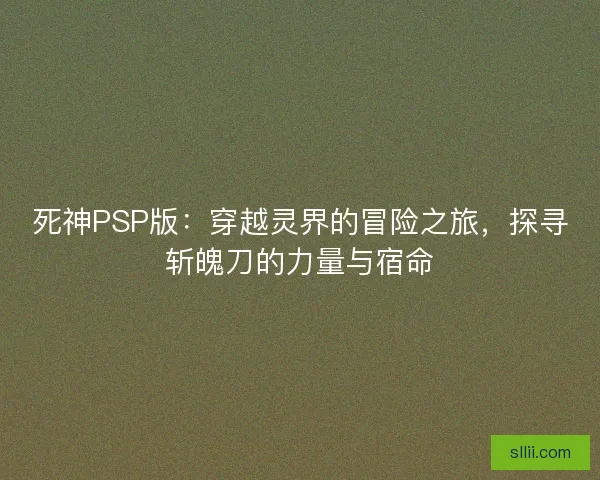 死神PSP版：穿越灵界的冒险之旅，探寻斩魄刀的力量与宿命