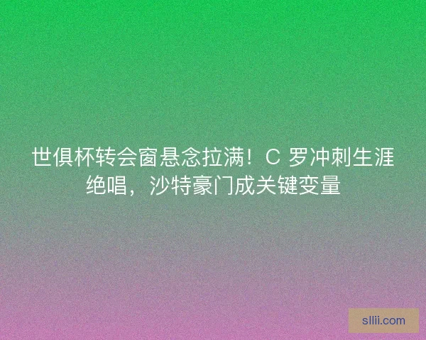 世俱杯转会窗悬念拉满！C 罗冲刺生涯绝唱，沙特豪门成关键变量