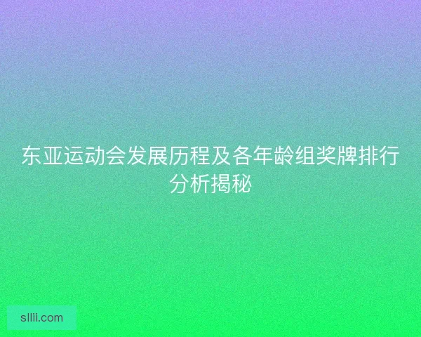东亚运动会发展历程及各年龄组奖牌排行分析揭秘