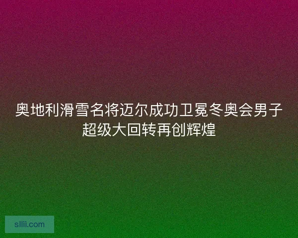 奥地利滑雪名将迈尔成功卫冕冬奥会男子超级大回转再创辉煌