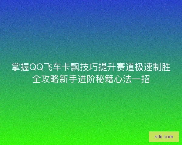 掌握QQ飞车卡飘技巧提升赛道极速制胜全攻略新手进阶秘籍心法一招