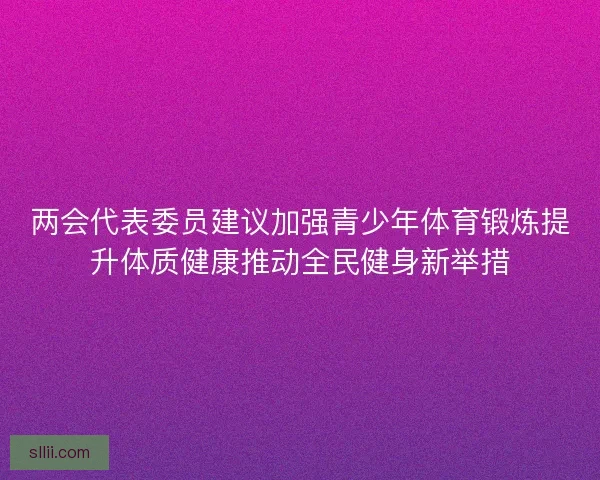 两会代表委员建议加强青少年体育锻炼提升体质健康推动全民健身新举措