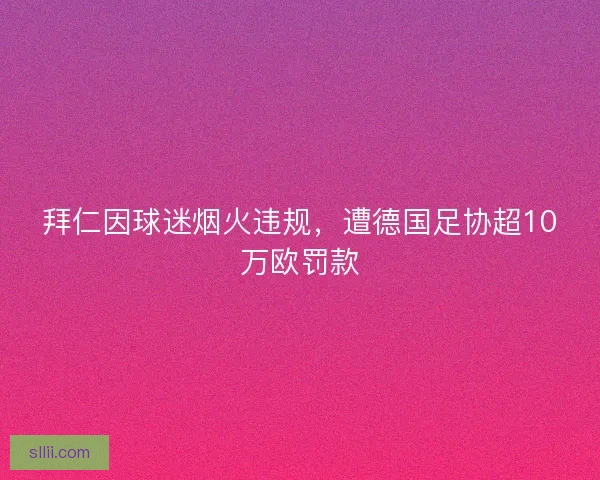 拜仁因球迷烟火违规，遭德国足协超10万欧罚款