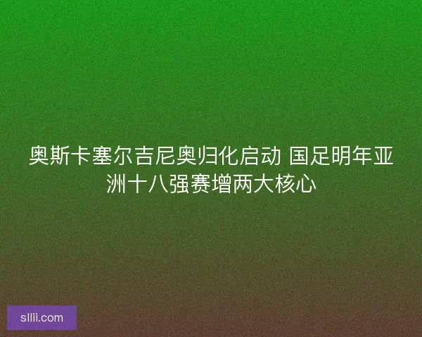 奥斯卡塞尔吉尼奥归化启动 国足明年亚洲十八强赛增两大核心